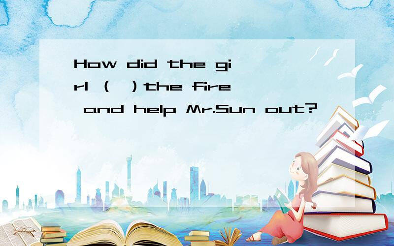 How did the girl （ ）the fire and help Mr.Sun out?