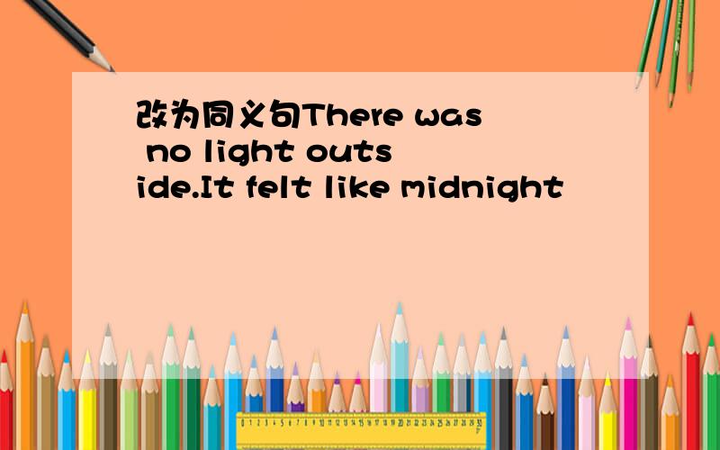 改为同义句There was no light outside.It felt like midnight