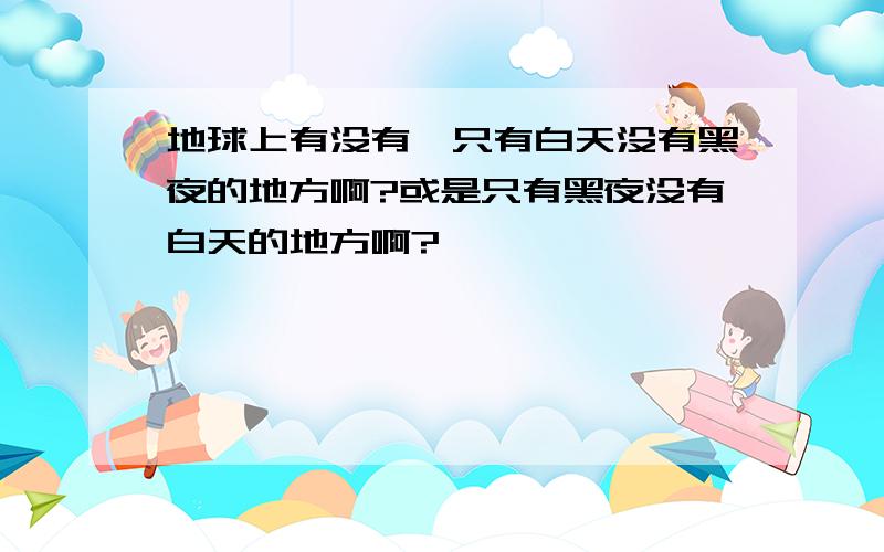 地球上有没有,只有白天没有黑夜的地方啊?或是只有黑夜没有白天的地方啊?