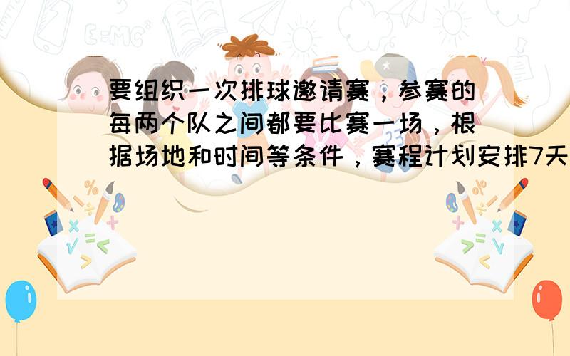 要组织一次排球邀请赛，参赛的每两个队之间都要比赛一场，根据场地和时间等条件，赛程计划安排7天，每天安排4场比赛，比赛组织