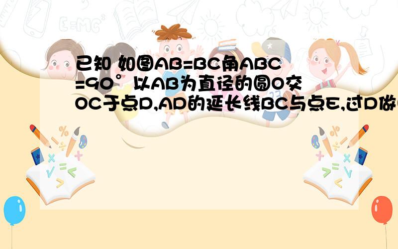 已知 如图AB=BC角ABC=90°以AB为直径的圆O交OC于点D,AD的延长线BC与点E,过D做圆O的切线交BC于点F