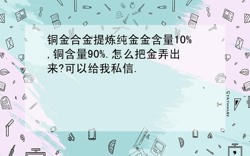 铜金合金提炼纯金金含量10%,铜含量90%.怎么把金弄出来?可以给我私信.