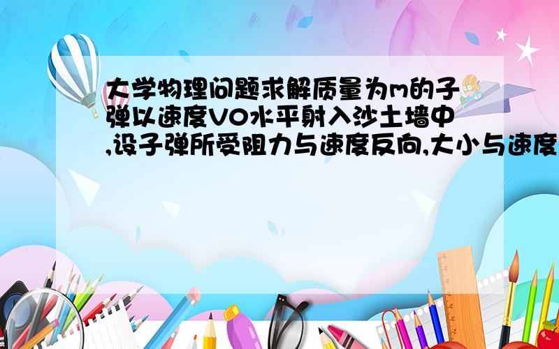 大学物理问题求解质量为m的子弹以速度V0水平射入沙土墙中,设子弹所受阻力与速度反向,大小与速度值成正比,比例系数为k,忽