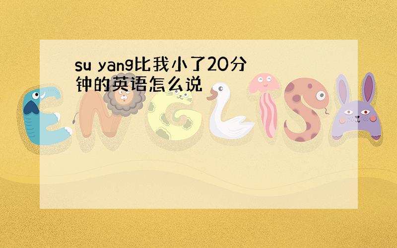 su yang比我小了20分钟的英语怎么说