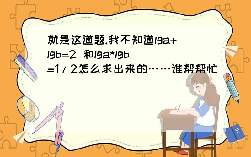 就是这道题.我不知道lga+lgb=2 和lga*lgb=1/2怎么求出来的……谁帮帮忙