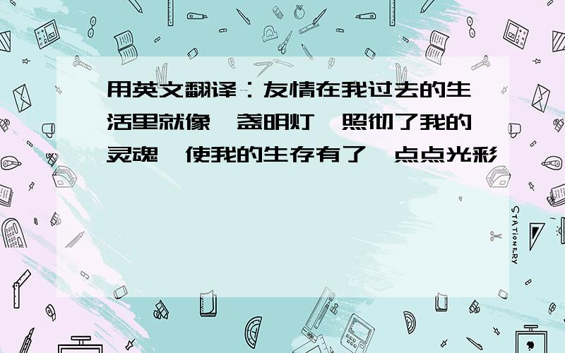 用英文翻译：友情在我过去的生活里就像一盏明灯,照彻了我的灵魂,使我的生存有了一点点光彩