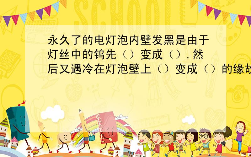 永久了的电灯泡内壁发黑是由于灯丝中的钨先（）变成（）,然后又遇冷在灯泡壁上（）变成（）的缘故.