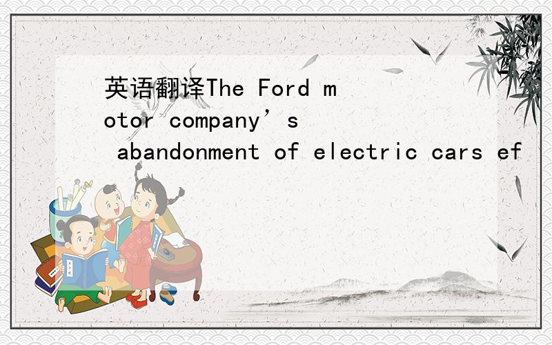 英语翻译The Ford motor company’s abandonment of electric cars ef