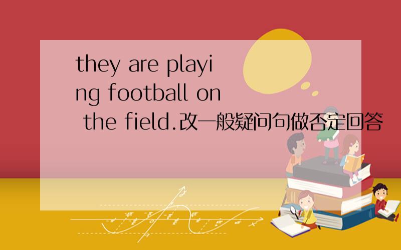 they are playing football on the field.改一般疑问句做否定回答