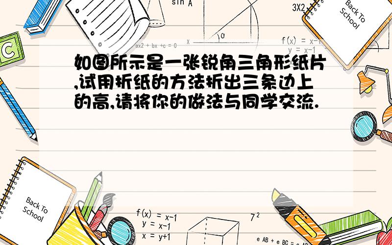 如图所示是一张锐角三角形纸片,试用折纸的方法折出三条边上的高,请将你的做法与同学交流.