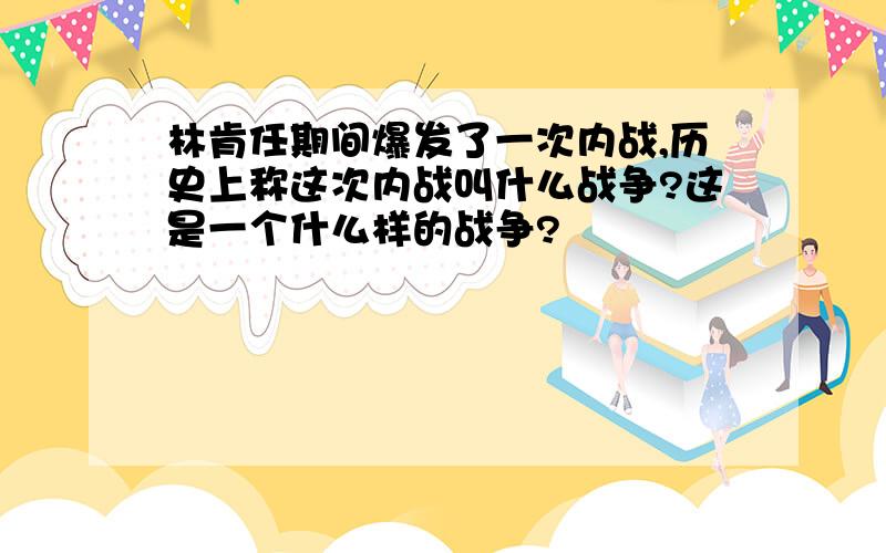 林肯任期间爆发了一次内战,历史上称这次内战叫什么战争?这是一个什么样的战争?