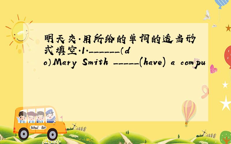 明天交.用所给的单词的适当形式填空.1.______（do）Mary Smith _____(have) a compu