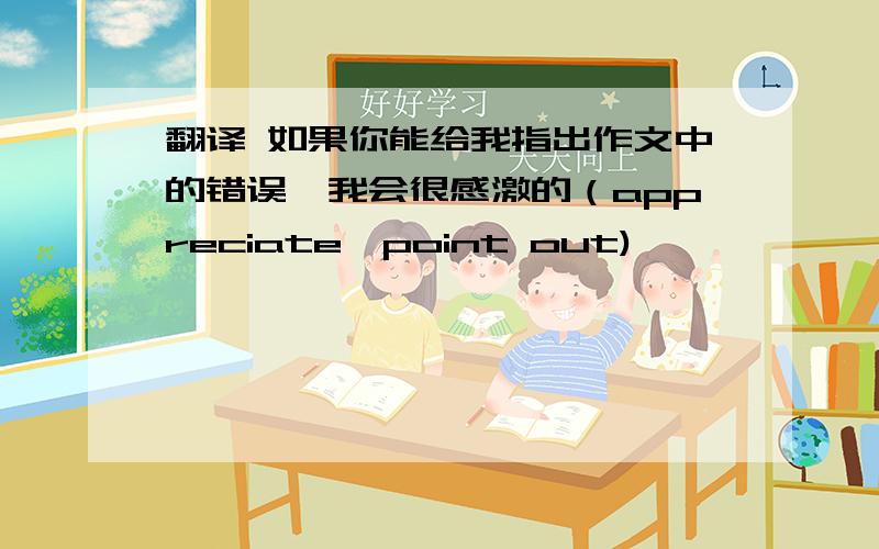 翻译 如果你能给我指出作文中的错误,我会很感激的（appreciate,point out)