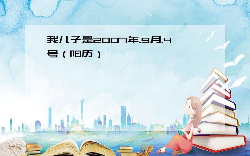 我儿子是2007年.9月.4号（阳历）