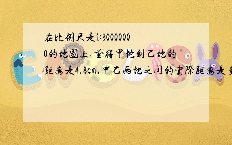 在比例尺是1:30000000的地图上,量得甲地到乙地的距离是4.8cm,甲乙两地之间的实际距离是多少千米?