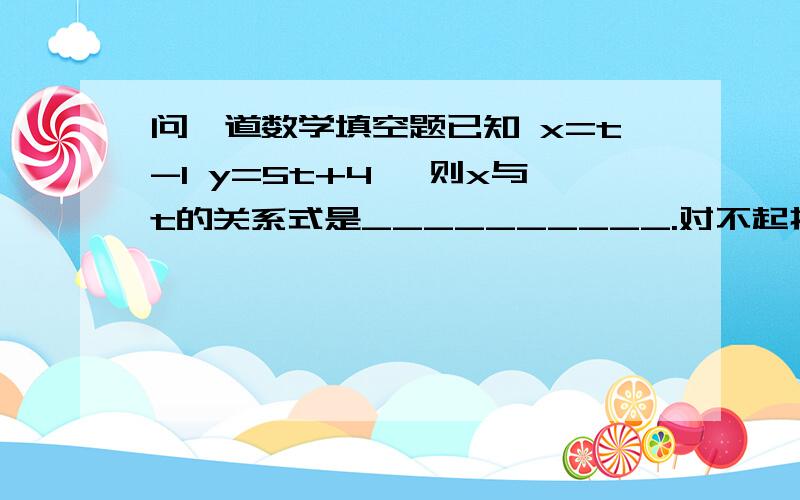 问一道数学填空题已知 x=t-1 y=5t+4 ,则x与t的关系式是__________.对不起打错了,谢谢回答的人,