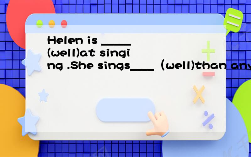 Helen is _____(well)at singing .She sings____（well)than any