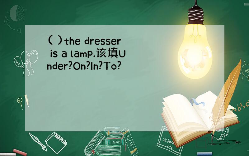 ( )the dresser is a lamp.该填Under?On?In?To?