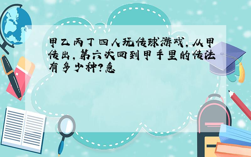 甲乙丙丁四人玩传球游戏,从甲传出,第六次回到甲手里的传法有多少种?急