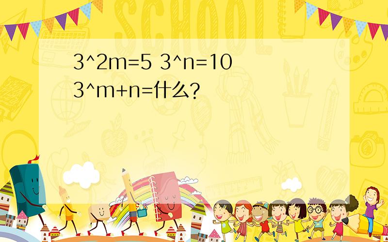 3^2m=5 3^n=10 3^m+n=什么?