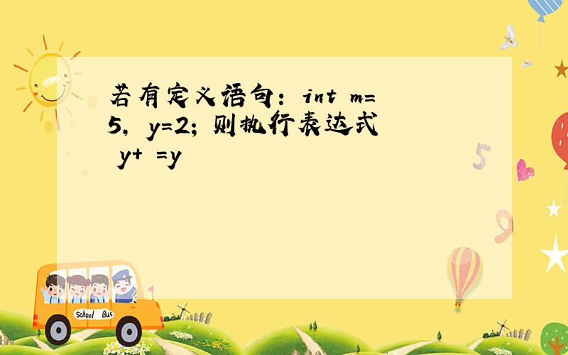 若有定义语句： int m=5, y=2; 则执行表达式 y+ =y