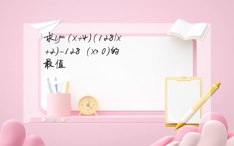 求y=(x+4)(128/x+2)-128 (x>0)的最值