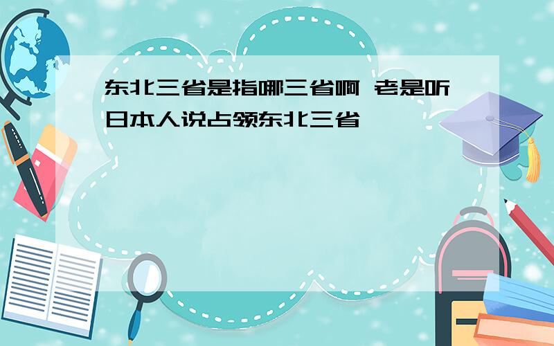 东北三省是指哪三省啊 老是听日本人说占领东北三省