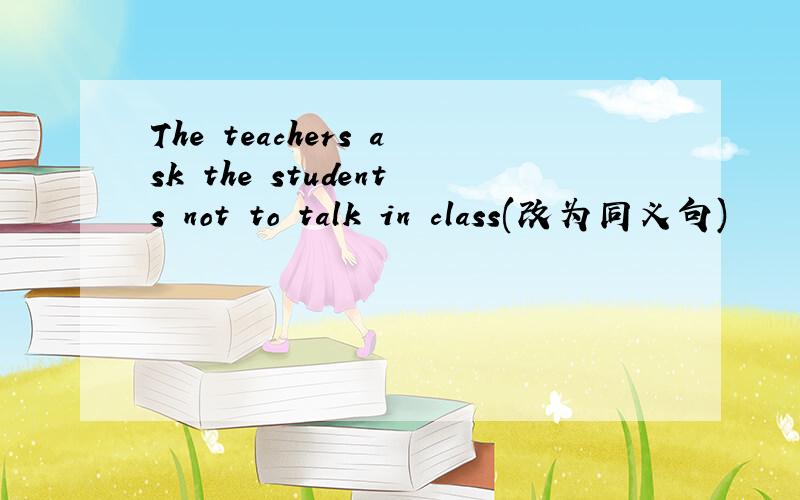 The teachers ask the students not to talk in class(改为同义句)