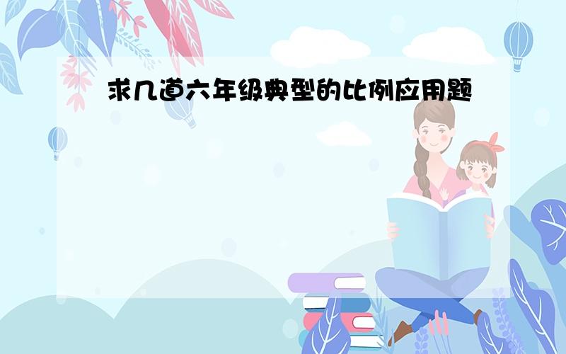 求几道六年级典型的比例应用题