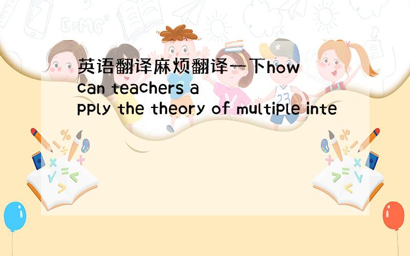 英语翻译麻烦翻译一下how can teachers apply the theory of multiple inte