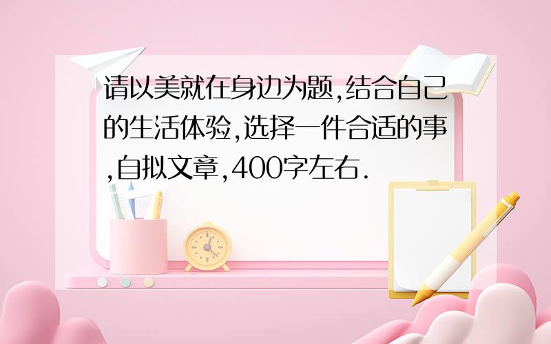 请以美就在身边为题,结合自己的生活体验,选择一件合适的事,自拟文章,400字左右.