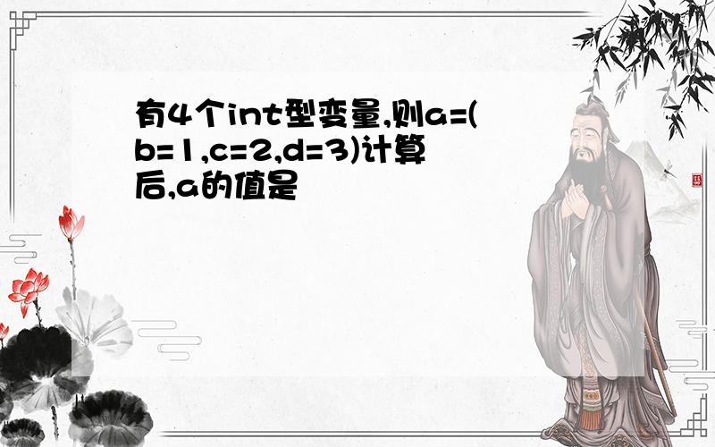 有4个int型变量,则a=(b=1,c=2,d=3)计算后,a的值是