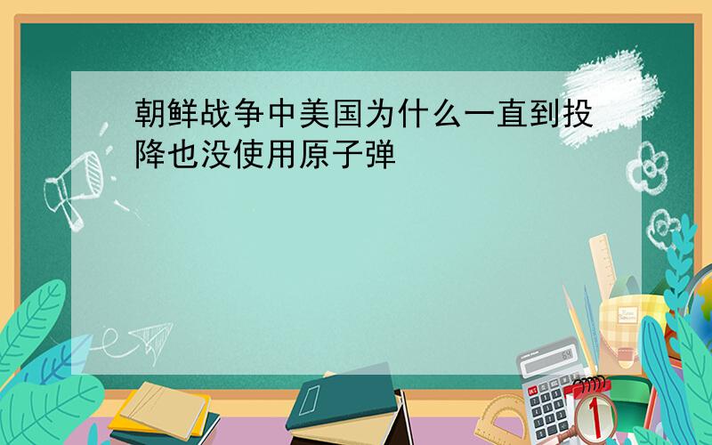 朝鲜战争中美国为什么一直到投降也没使用原子弹