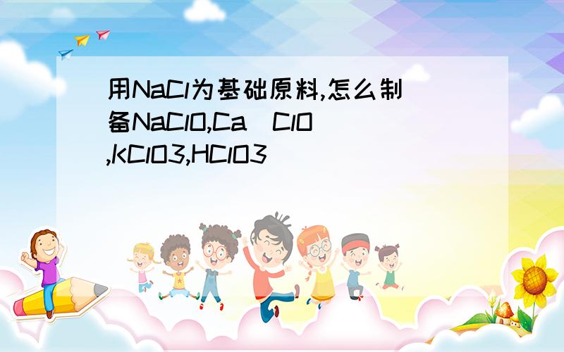 用NaCl为基础原料,怎么制备NaClO,Ca(ClO),KClO3,HClO3