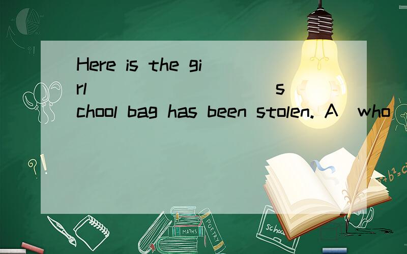 Here is the girl _________ school bag has been stolen. A．who