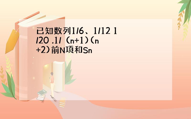 已知数列1/6、1/12 1/20 .1/（n+1)(n+2)前N项和Sn