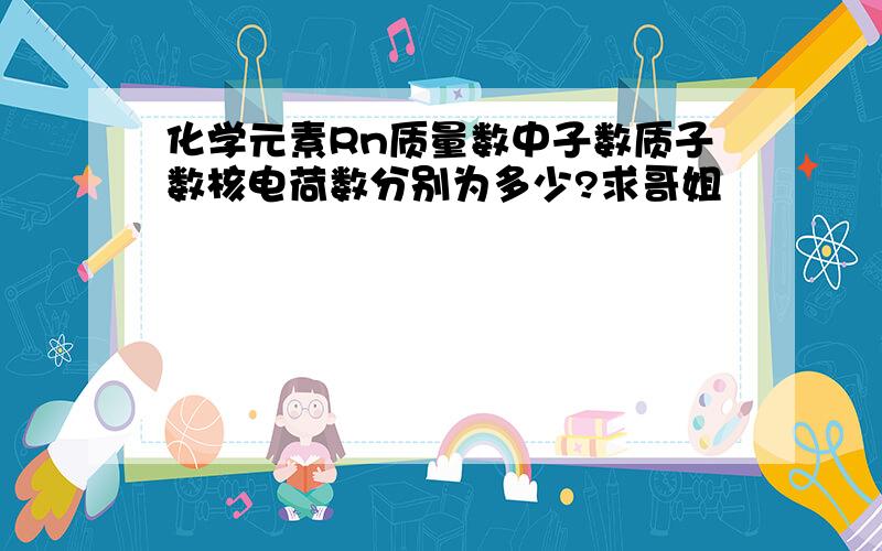 化学元素Rn质量数中子数质子数核电荷数分别为多少?求哥姐