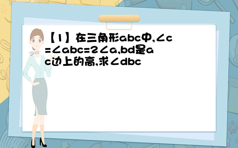 【1】在三角形abc中,∠c=∠abc=2∠a,bd是ac边上的高,求∠dbc