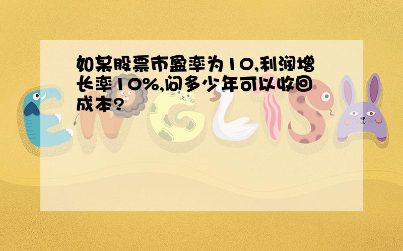 如某股票市盈率为10,利润增长率10%,问多少年可以收回成本?