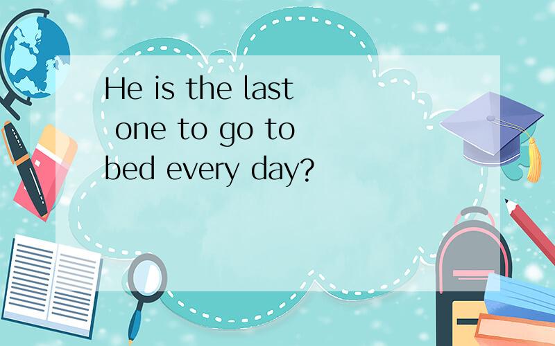 He is the last one to go to bed every day?