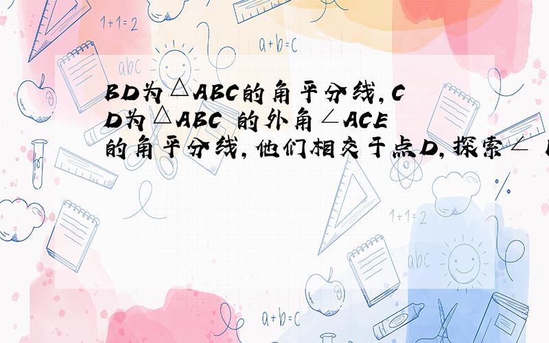 BD为△ABC的角平分线,CD为△ABC 的外角∠ACE的角平分线,他们相交于点D,探索∠ BDC与∠A的数量关系