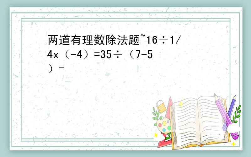 两道有理数除法题~16÷1/4x（-4）=35÷（7-5）=