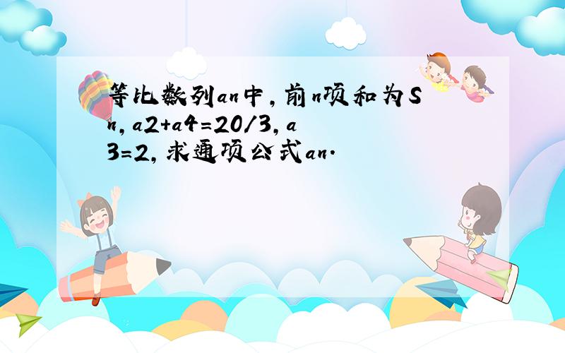 等比数列an中,前n项和为Sn,a2+a4=20/3,a3=2,求通项公式an.