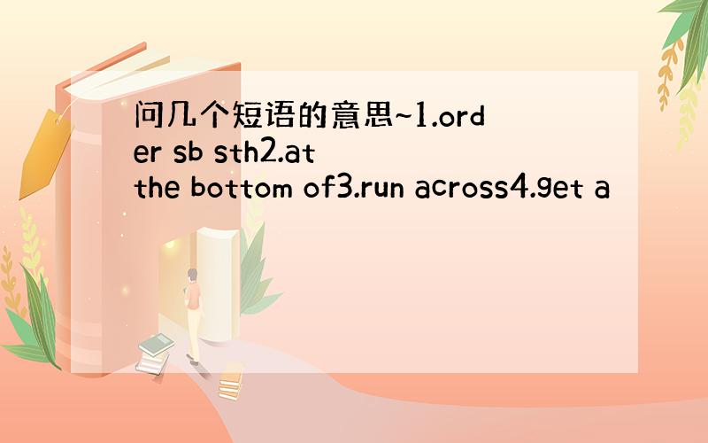 问几个短语的意思~1.order sb sth2.at the bottom of3.run across4.get a