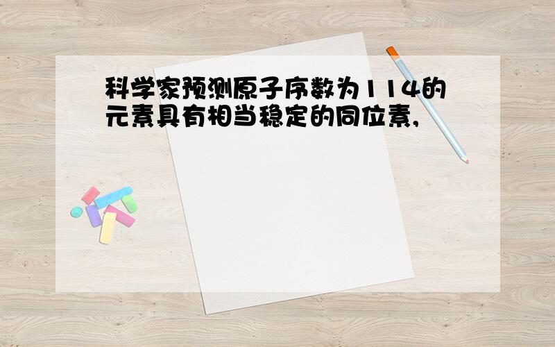 科学家预测原子序数为114的元素具有相当稳定的同位素,