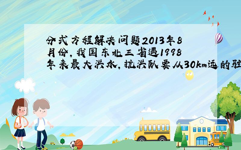 分式方程解决问题2013年8月份,我国东北三省遇1998年来最大洪水,抗洪队要从30km远的驻地前往.直升机队先行走了1