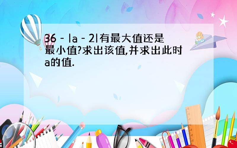 36‐|a‐2|有最大值还是最小值?求出该值,并求出此时a的值.