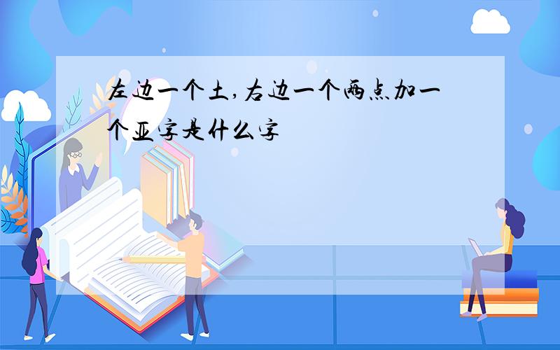 左边一个土,右边一个两点加一个亚字是什么字