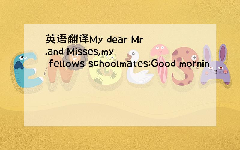 英语翻译My dear Mr.and Misses,my fellows schoolmates:Good mornin