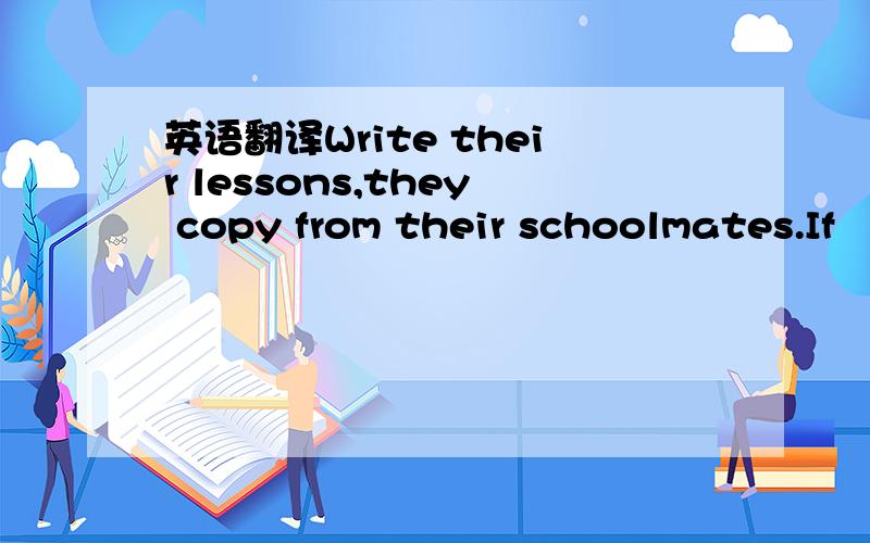 英语翻译Write their lessons,they copy from their schoolmates.If